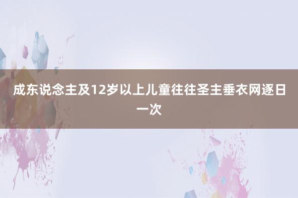 成东说念主及12岁以上儿童往往圣主垂衣网逐日一次
